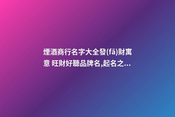 煙酒商行名字大全發(fā)財寓意 旺財好聽品牌名,起名之家-第1張-商標(biāo)起名-玄機(jī)派